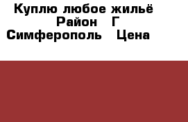 Куплю любое жильё! › Район ­ Г. Симферополь › Цена ­ 1 000 000 - Крым, Симферополь Недвижимость » Куплю   